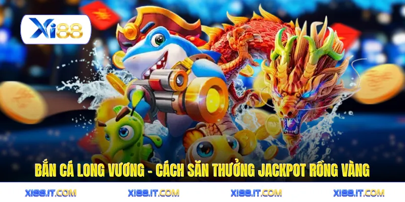Bắn Cá Long Vương - Cách Săn Thưởng Jackpot Rồng Vàng 1 Bắn Cá Long Vương - Cách Săn Thưởng Jackpot Rồng Vàng